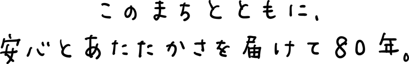 この街とともに、安心とあたたかさを届けて80年