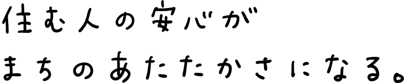 住む⼈の安⼼がまちのあたたかさになる。